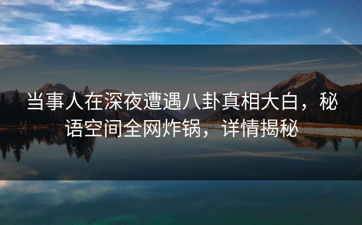当事人在深夜遭遇八卦真相大白，秘语空间全网炸锅，详情揭秘