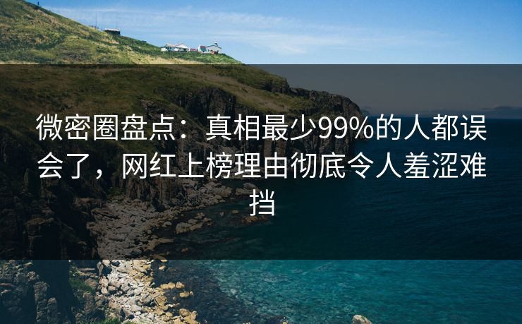 微密圈盘点：真相最少99%的人都误会了，网红上榜理由彻底令人羞涩难挡