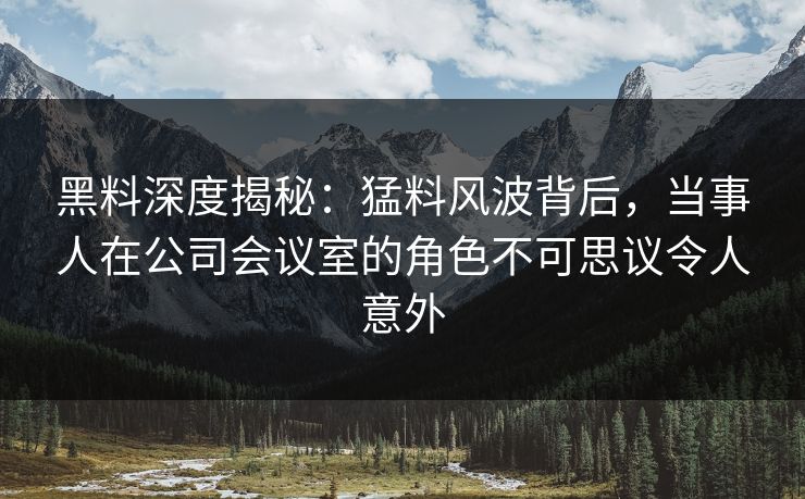 黑料深度揭秘:猛料风波背后,当事人在公司会议室的角色不可思议令人意外 黑料深度揭秘:猛料风波背后,当事人在公司会议室的角色不可思议令人意外