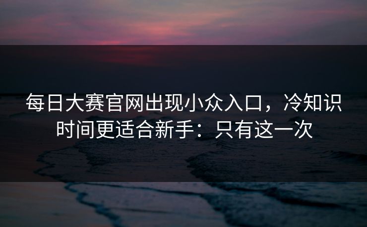 详细阅读:每日大赛官网出现小众入口,冷知识时间更适合新手:只有这一次 每日大赛官网出现小众入口,冷知识时间更适合新手:只有这一次