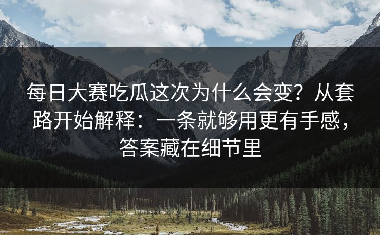 每日大赛吃瓜这次为什么会变?从套路开始解释:一条就够用更有手感,答案藏在细节里