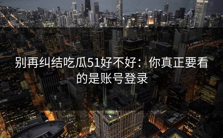 别再纠结吃瓜51好不好：你真正要看的是账号登录
