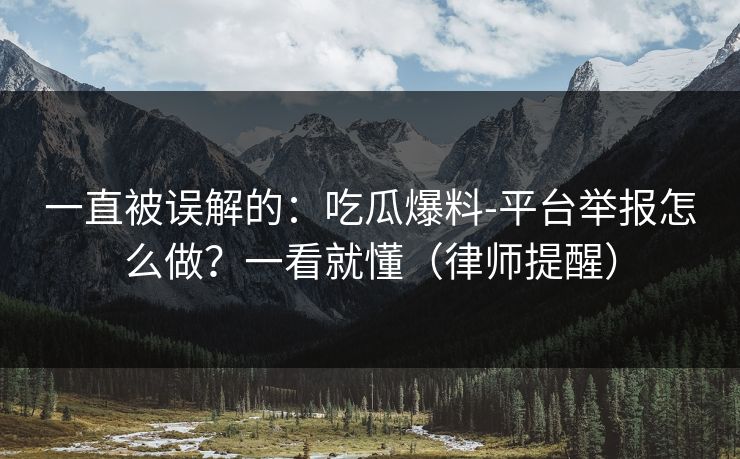 详细阅读:一直被误解的:吃瓜爆料-平台举报怎么做?一看就懂(律师提醒) 一直被误解的:吃瓜爆料-平台举报怎么做?一看就懂(律师提醒)
