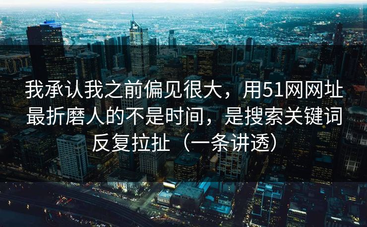 我承认我之前偏见很大，用51网网址最折磨人的不是时间，是搜索关键词反复拉扯（一条讲透）