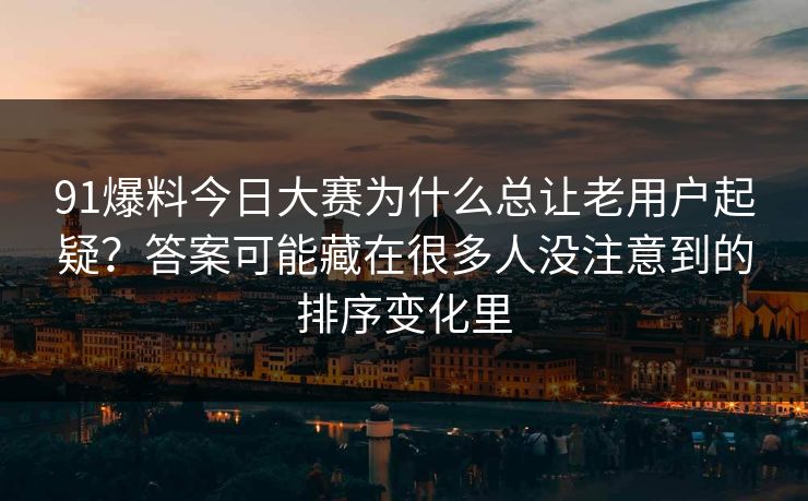 91爆料今日大赛为什么总让老用户起疑?答案可能藏在很多人没注意到的排序变化里 91爆料今日大赛为什么总让老用户起疑?答案可能藏在很多人没注意到的排序变化里