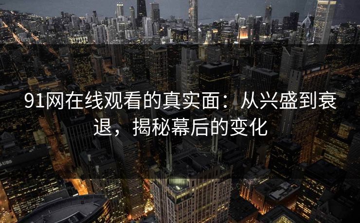 91网在线观看的真实面:从兴盛到衰退,揭秘幕后的变化 91网在线观看的真实面:从兴盛到衰退,揭秘幕后的变化