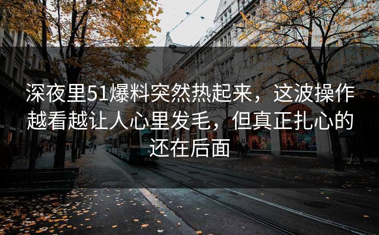 深夜里51爆料突然热起来,这波操作越看越让人心里发毛,但真正扎心的还在后面 深夜里51爆料突然热起来,这波操作越看越让人心里发毛,但真正扎心的还在后面