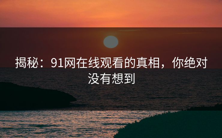 揭秘：91网在线观看的真相，你绝对没有想到