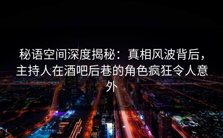 秘语空间深度揭秘：真相风波背后，主持人在酒吧后巷的角色疯狂令人意外