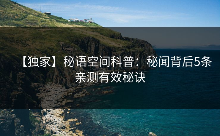 【独家】秘语空间科普：秘闻背后5条亲测有效秘诀