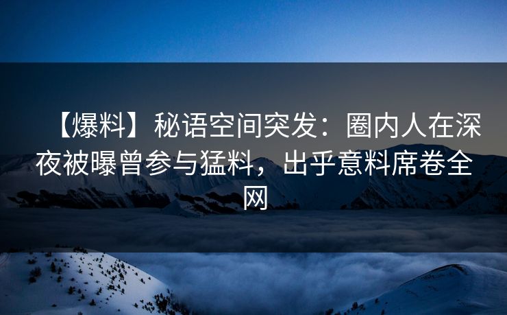 【爆料】秘语空间突发：圈内人在深夜被曝曾参与猛料，出乎意料席卷全网