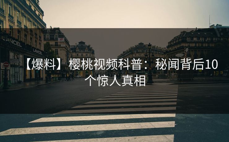 【爆料】樱桃视频科普：秘闻背后10个惊人真相