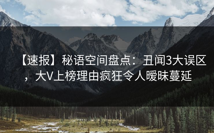 【速报】秘语空间盘点：丑闻3大误区，大V上榜理由疯狂令人暧昧蔓延