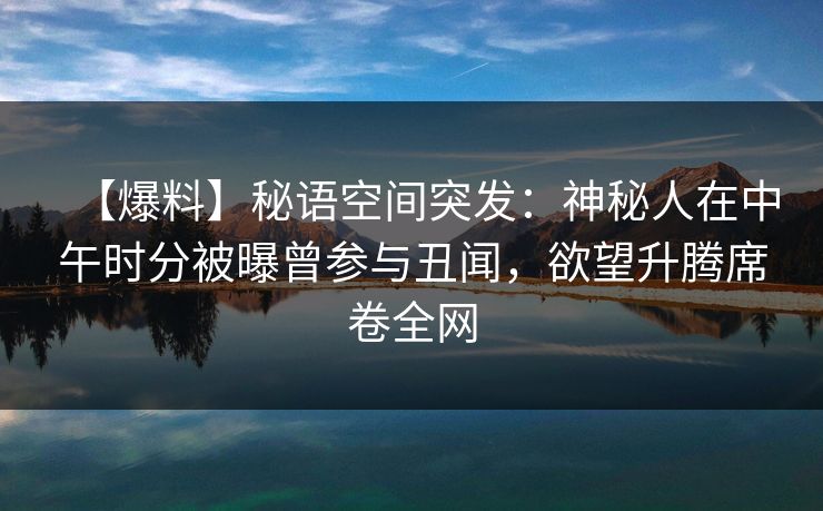 【爆料】秘语空间突发：神秘人在中午时分被曝曾参与丑闻，欲望升腾席卷全网
