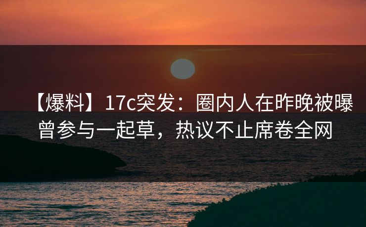 【爆料】17c突发：圈内人在昨晚被曝曾参与一起草，热议不止席卷全网