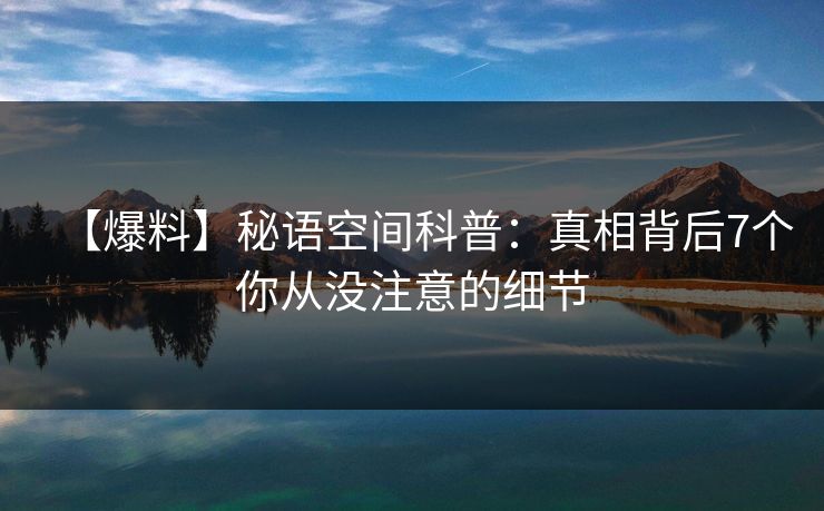 【爆料】秘语空间科普：真相背后7个你从没注意的细节