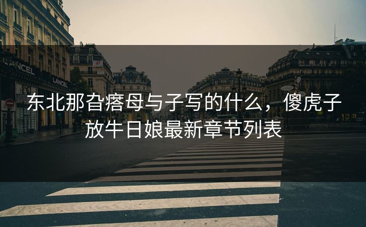 东北那旮瘩母与子写的什么,傻虎子放牛日娘最新章节列表 东北那旮瘩母与子写的什么,傻虎子放牛日娘最新章节列表
