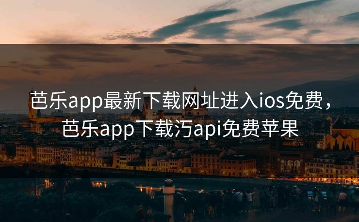 芭乐app最新下载网址进入ios免费，芭乐app下载汅api免费苹果