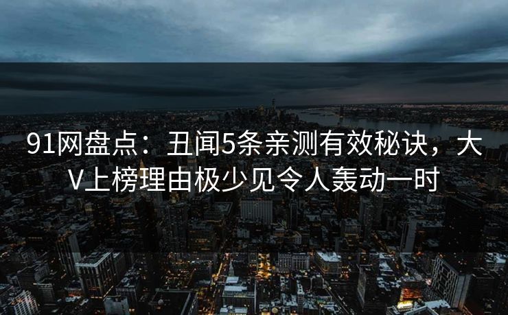 详细阅读:91网盘点:丑闻5条亲测有效秘诀,大V上榜理由极少见令人轰动一时 91网盘点:丑闻5条亲测有效秘诀,大V上榜理由极少见令人轰动一时
