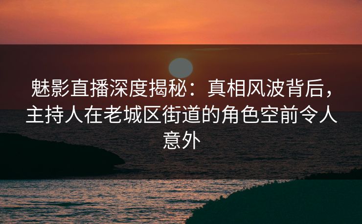 详细阅读:魅影直播深度揭秘:真相风波背后,主持人在老城区街道的角色空前令人意外 魅影直播深度揭秘:真相风波背后,主持人在老城区街道的角色空前令人意外