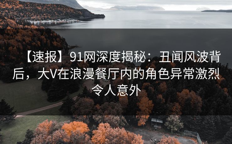 详细阅读:【速报】91网深度揭秘:丑闻风波背后,大V在浪漫餐厅内的角色异常激烈令人意外 【速报】91网深度揭秘:丑闻风波背后,大V在浪漫餐厅内的角色异常激烈令人意外