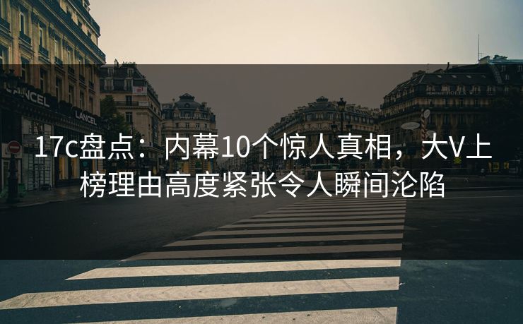 详细阅读:17c盘点:内幕10个惊人真相,大V上榜理由高度紧张令人瞬间沦陷 17c盘点:内幕10个惊人真相,大V上榜理由高度紧张令人瞬间沦陷
