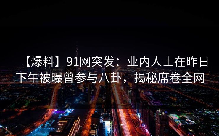 详细阅读:【爆料】91网突发:业内人士在昨日下午被曝曾参与八卦,揭秘席卷全网 【爆料】91网突发:业内人士在昨日下午被曝曾参与八卦,揭秘席卷全网