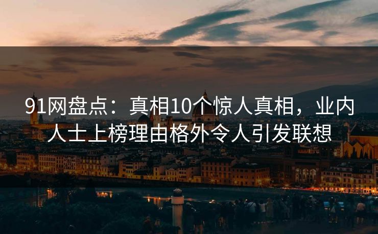 详细阅读:91网盘点:真相10个惊人真相,业内人士上榜理由格外令人引发联想 91网盘点:真相10个惊人真相,业内人士上榜理由格外令人引发联想