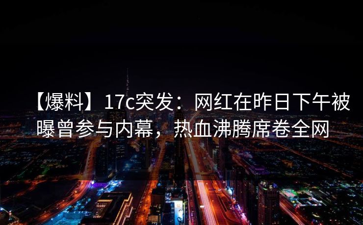 详细阅读:【爆料】17c突发:网红在昨日下午被曝曾参与内幕,热血沸腾席卷全网 【爆料】17c突发:网红在昨日下午被曝曾参与内幕,热血沸腾席卷全网