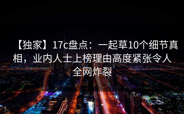 详细阅读:【独家】17c盘点:一起草10个细节真相,业内人士上榜理由高度紧张令人全网炸裂 【独家】17c盘点:一起草10个细节真相,业内人士上榜理由高度紧张令人全网炸裂
