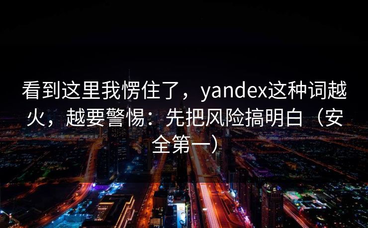 看到这里我愣住了，yandex这种词越火，越要警惕：先把风险搞明白（安全第一）