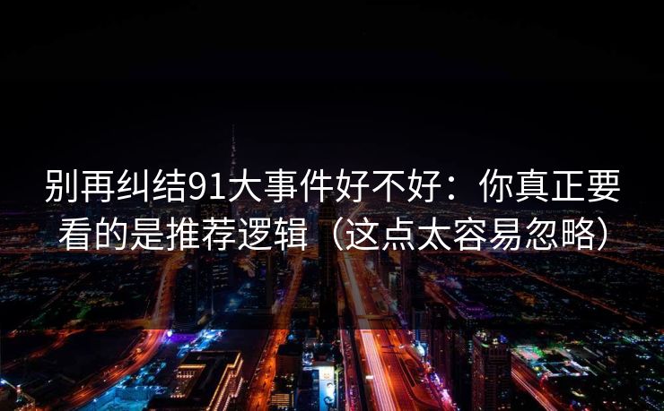 别再纠结91大事件好不好：你真正要看的是推荐逻辑（这点太容易忽略）