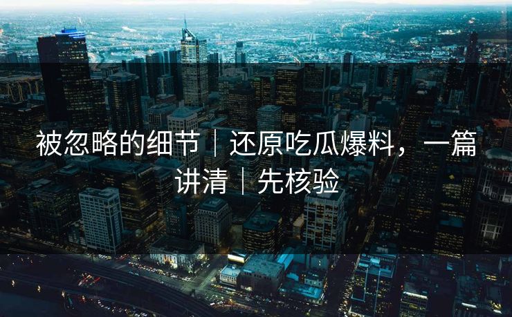 详细阅读:被忽略的细节|还原吃瓜爆料,一篇讲清|先核验 被忽略的细节|还原吃瓜爆料,一篇讲清|先核验