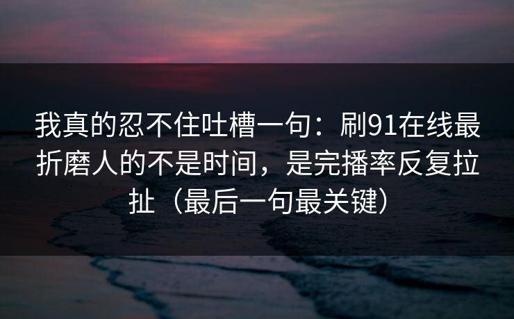 详细阅读:我真的忍不住吐槽一句:刷91在线最折磨人的不是时间,是完播率反复拉扯(最后一句最关键) 我真的忍不住吐槽一句:刷91在线最折磨人的不是时间,是完播率反复拉扯(最后一句最关键)