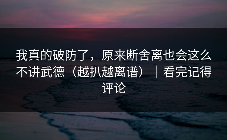 详细阅读:我真的破防了,原来断舍离也会这么不讲武德(越扒越离谱)|看完记得评论 我真的破防了,原来断舍离也会这么不讲武德(越扒越离谱)|看完记得评论
