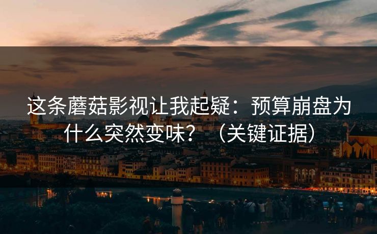 详细阅读:这条蘑菇影视让我起疑:预算崩盘为什么突然变味?(关键证据) 这条蘑菇影视让我起疑:预算崩盘为什么突然变味?(关键证据)