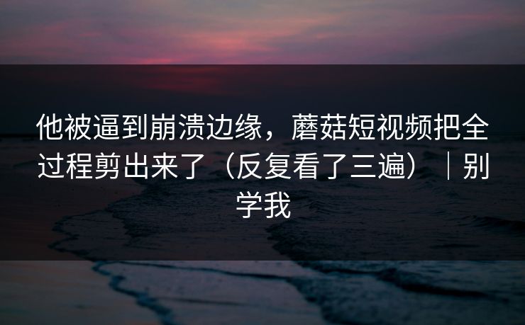 详细阅读:他被逼到崩溃边缘,蘑菇短视频把全过程剪出来了(反复看了三遍)|别学我 他被逼到崩溃边缘,蘑菇短视频把全过程剪出来了(反复看了三遍)|别学我